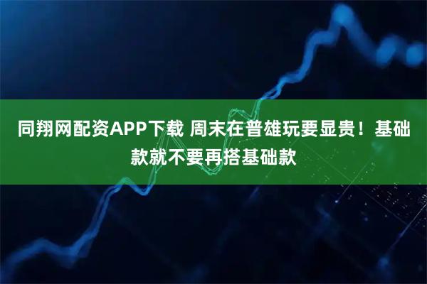 同翔网配资APP下载 周末在普雄玩要显贵！基础款就不要再搭基础款