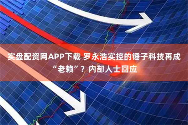 实盘配资网APP下载 罗永浩实控的锤子科技再成“老赖”？内部人士回应