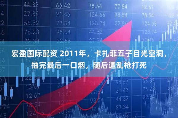 宏盈国际配资 2011年，卡扎菲五子目光空洞，抽完最后一口烟，随后遭乱枪打死