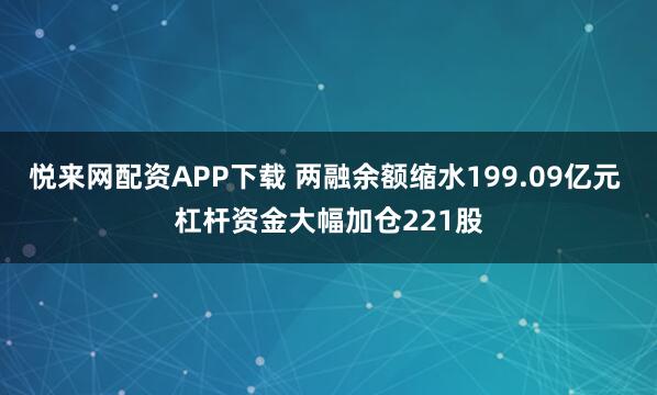 悦来网配资APP下载 两融余额缩水199.09亿元 杠杆资金大幅加仓221股