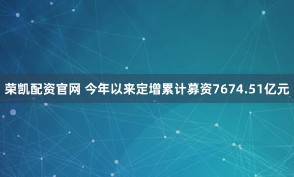 荣凯配资官网 今年以来定增累计募资7674.51亿元