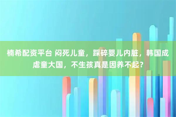 楠希配资平台 闷死儿童，踩碎婴儿内脏，韩国成虐童大国，不生孩真是因养不起？