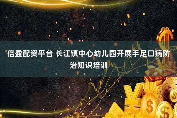 倍盈配资平台 长江镇中心幼儿园开展手足口病防治知识培训