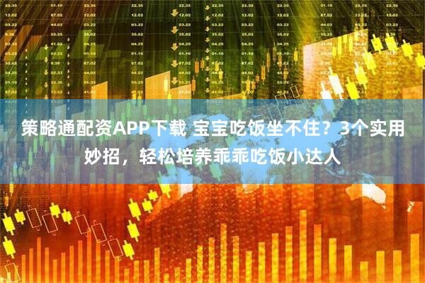 策略通配资APP下载 宝宝吃饭坐不住？3个实用妙招，轻松培养乖乖吃饭小达人