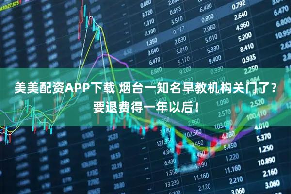 美美配资APP下载 烟台一知名早教机构关门了？要退费得一年以后！