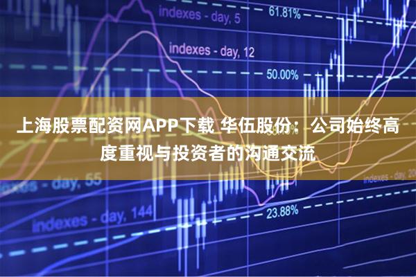 上海股票配资网APP下载 华伍股份：公司始终高度重视与投资者的沟通交流