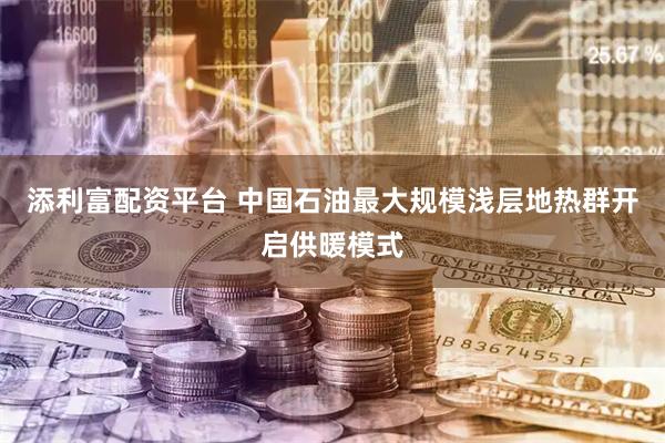 添利富配资平台 中国石油最大规模浅层地热群开启供暖模式