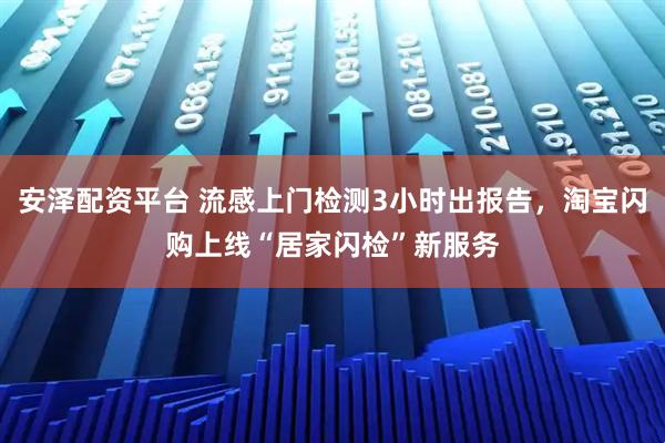 安泽配资平台 流感上门检测3小时出报告，淘宝闪购上线“居家闪检”新服务