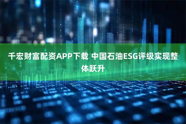 千宏财富配资APP下载 中国石油ESG评级实现整体跃升