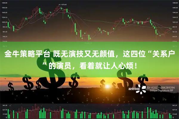 金牛策略平台 既无演技又无颜值，这四位“关系户”的演员，看着就让人心烦！