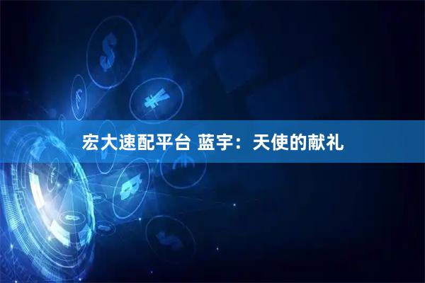 宏大速配平台 蓝宇：天使的献礼