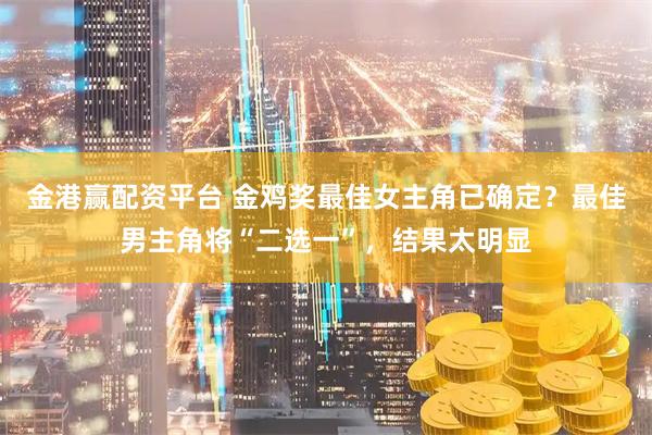 金港赢配资平台 金鸡奖最佳女主角已确定？最佳男主角将“二选一”，结果太明显