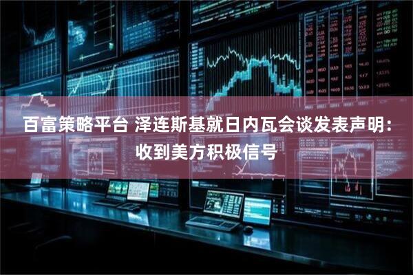 百富策略平台 泽连斯基就日内瓦会谈发表声明：收到美方积极信号