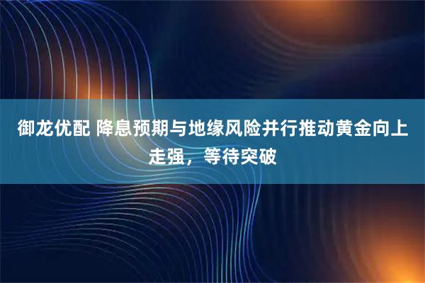 御龙优配 降息预期与地缘风险并行推动黄金向上走强，等待突破