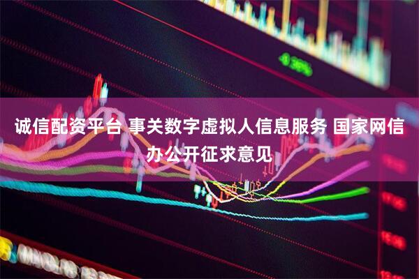 诚信配资平台 事关数字虚拟人信息服务 国家网信办公开征求意见