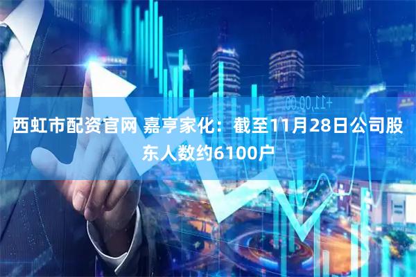 西虹市配资官网 嘉亨家化：截至11月28日公司股东人数约6100户