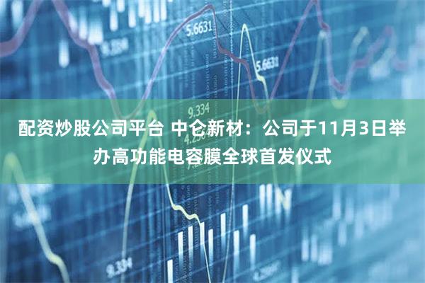 配资炒股公司平台 中仑新材：公司于11月3日举办高功能电容膜全球首发仪式