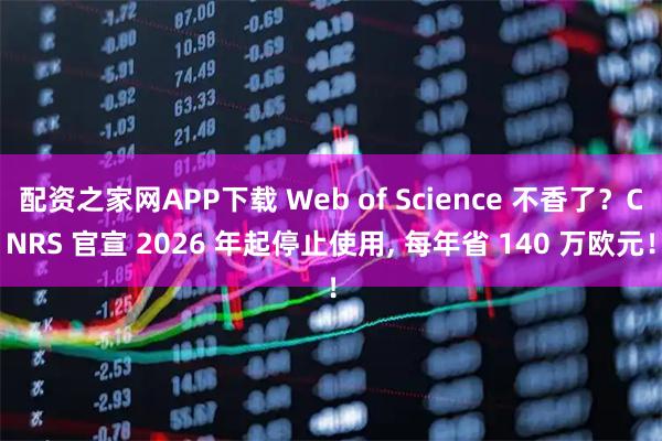 配资之家网APP下载 Web of Science 不香了？CNRS 官宣 2026 年起停止使用, 每年省 140 万欧元！