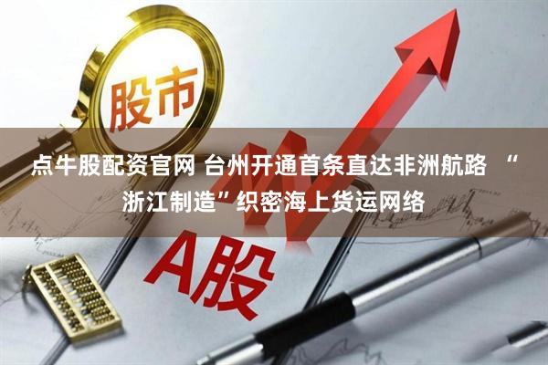 点牛股配资官网 台州开通首条直达非洲航路  “浙江制造”织密海上货运网络