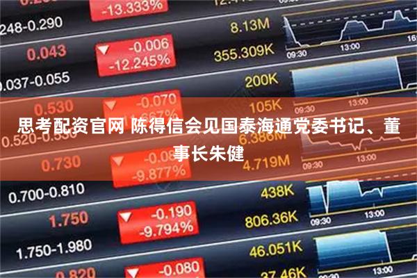 思考配资官网 陈得信会见国泰海通党委书记、董事长朱健