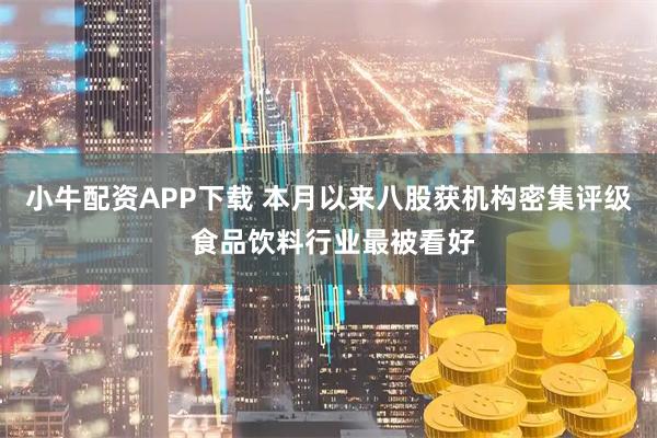 小牛配资APP下载 本月以来八股获机构密集评级 食品饮料行业最被看好