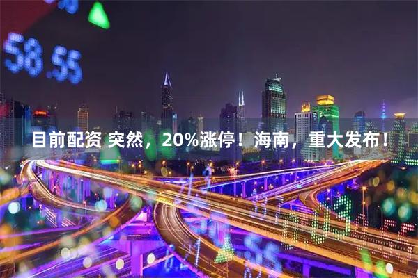 目前配资 突然，20%涨停！海南，重大发布！