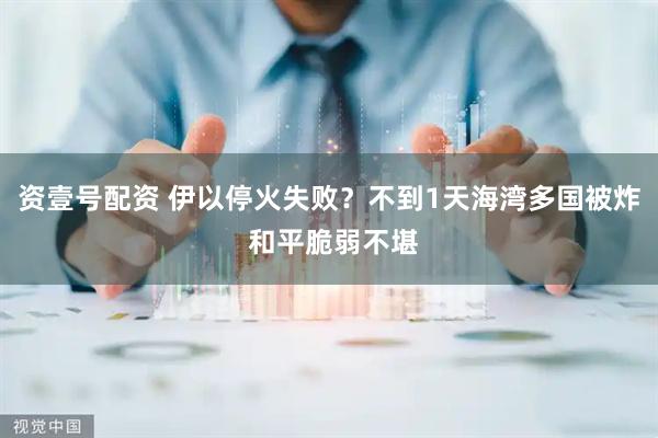 资壹号配资 伊以停火失败？不到1天海湾多国被炸 和平脆弱不堪