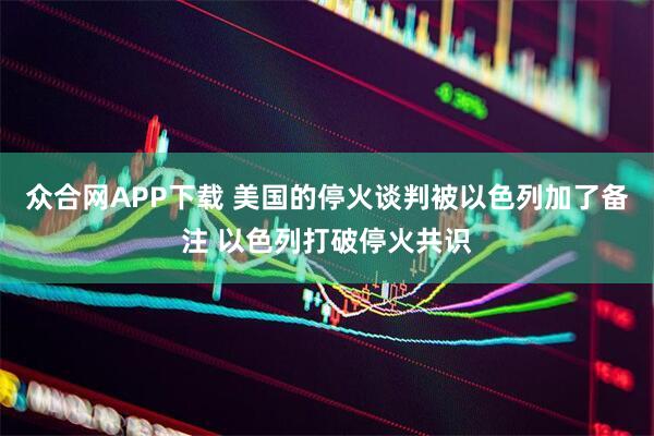 众合网APP下载 美国的停火谈判被以色列加了备注 以色列打破停火共识