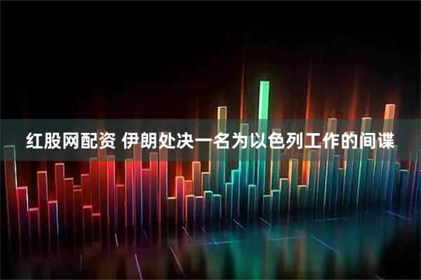 红股网配资 伊朗处决一名为以色列工作的间谍