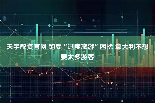 天宇配资官网 饱受“过度旅游”困扰 意大利不想要太多游客