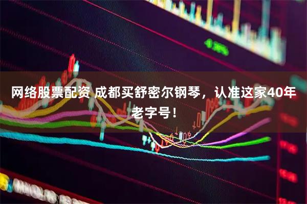 网络股票配资 成都买舒密尔钢琴，认准这家40年老字号！
