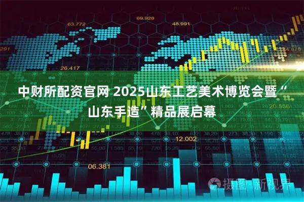 中财所配资官网 2025山东工艺美术博览会暨“山东手造”精品展启幕