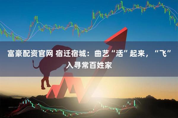 富豪配资官网 宿迁宿城：曲艺“活”起来，“飞”入寻常百姓家