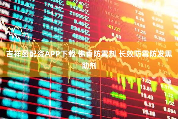 吉祥盈配资APP下载 佛香防霉剂 长效防霉防发黑助剂