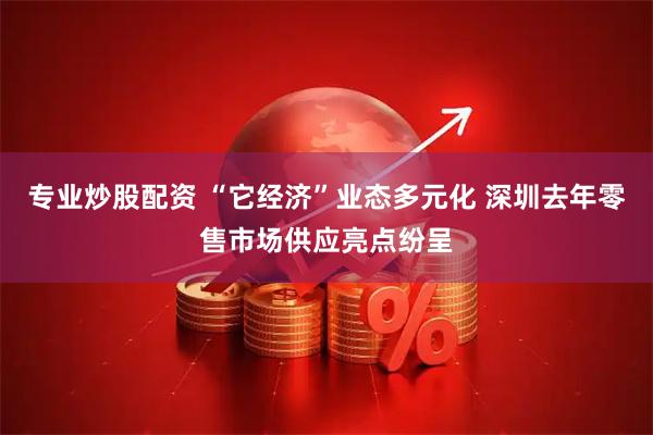 专业炒股配资 “它经济”业态多元化 深圳去年零售市场供应亮点纷呈