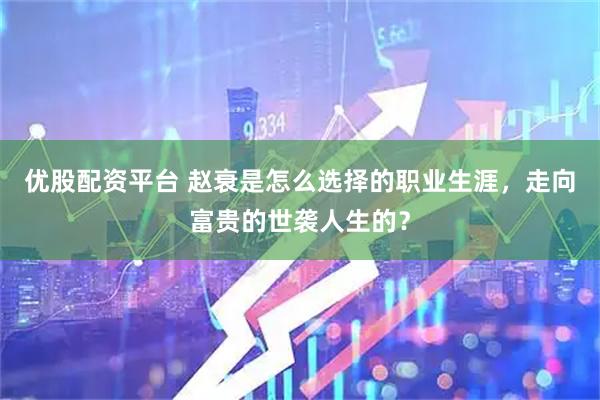 优股配资平台 赵衰是怎么选择的职业生涯，走向富贵的世袭人生的？