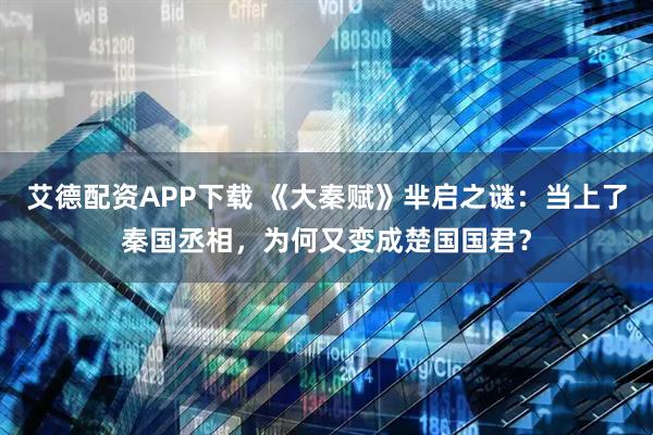 艾德配资APP下载 《大秦赋》芈启之谜：当上了秦国丞相，为何又变成楚国国君？