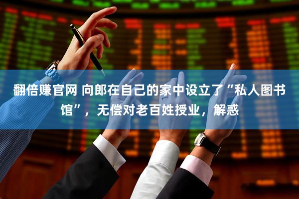 翻倍赚官网 向郎在自己的家中设立了“私人图书馆”，无偿对老百姓授业，解惑