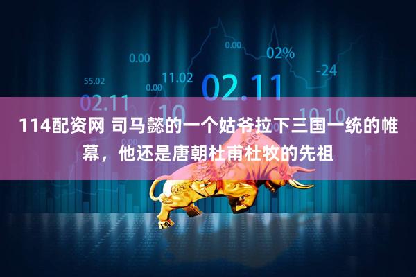 114配资网 司马懿的一个姑爷拉下三国一统的帷幕，他还是唐朝杜甫杜牧的先祖