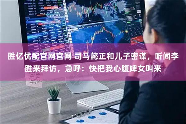 胜亿优配官网官网 司马懿正和儿子密谋，听闻李胜来拜访，急呼：快把我心腹婢女叫来