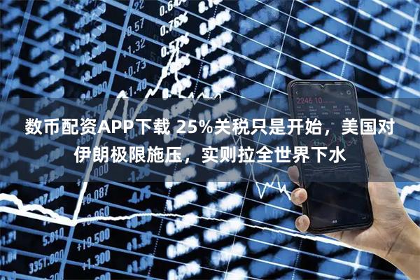 数币配资APP下载 25%关税只是开始，美国对伊朗极限施压，实则拉全世界下水