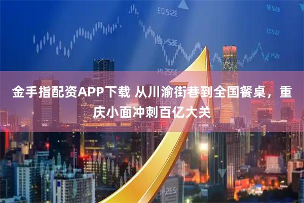 金手指配资APP下载 从川渝街巷到全国餐桌，重庆小面冲刺百亿大关