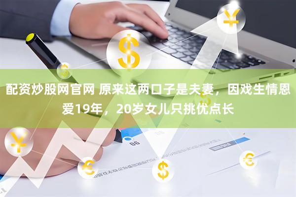 配资炒股网官网 原来这两口子是夫妻，因戏生情恩爱19年，20岁女儿只挑优点长