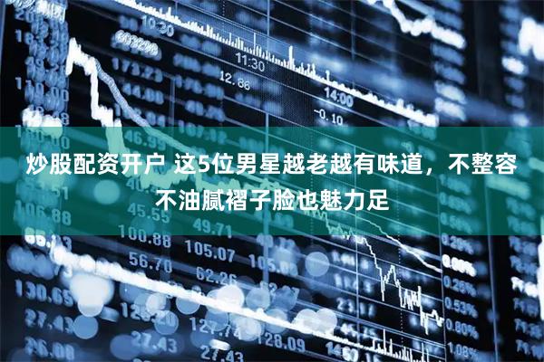 炒股配资开户 这5位男星越老越有味道，不整容不油腻褶子脸也魅力足
