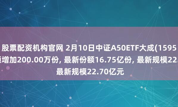 股票配资机构官网 2月10日中证A50ETF大成(159595)份额增加200.00万份, 最新份额16.75亿份, 最新规模22.70亿元