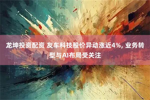 龙坤投资配资 友车科技股价异动涨近4%, 业务转型与AI布局受关注