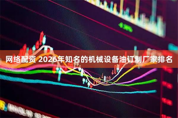 网络配资 2026年知名的机械设备油订制厂家排名