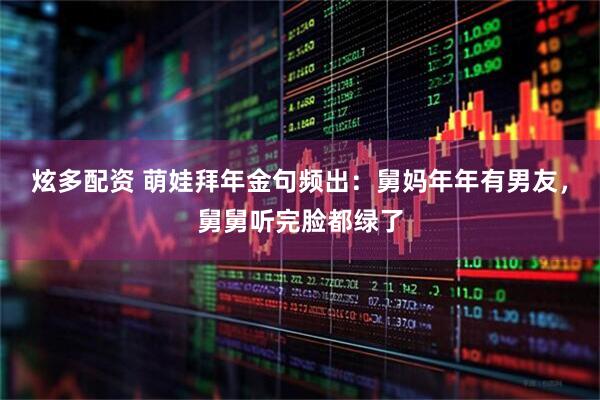 炫多配资 萌娃拜年金句频出：舅妈年年有男友，舅舅听完脸都绿了