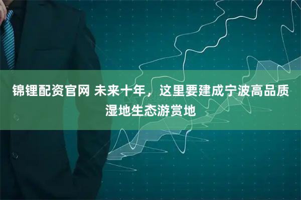锦锂配资官网 未来十年，这里要建成宁波高品质湿地生态游赏地