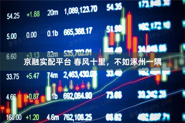 京融实配平台 春风十里，不如涿州一隅